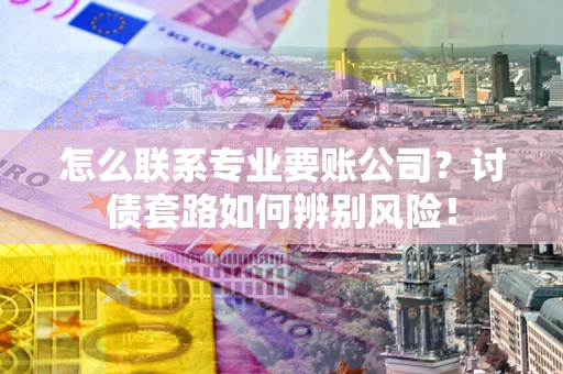 武汉怎么联系专业要账公司？讨债套路如何辨别风险！