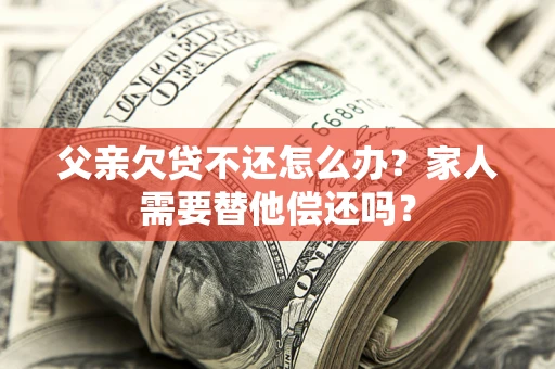 武汉父亲欠贷不还怎么办？家人需要替他偿还吗？