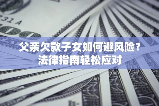 武汉父亲欠款子女如何避风险？法律指南轻松应对