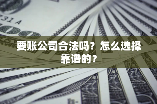 武汉要账公司合法吗？怎么选择靠谱的？