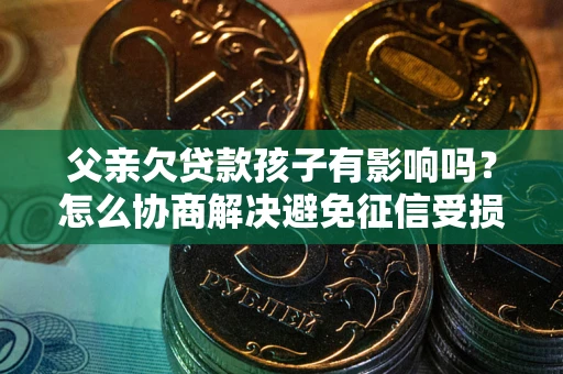 武汉父亲欠贷款孩子有影响吗？怎么协商解决避免征信受损？