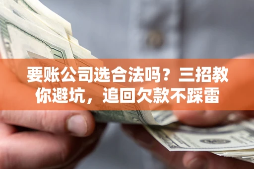 武汉要账公司选合法吗？三招教你避坑，追回欠款不踩雷