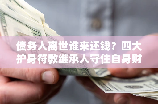武汉债务人离世谁来还钱？四大护身符教继承人守住自身财产