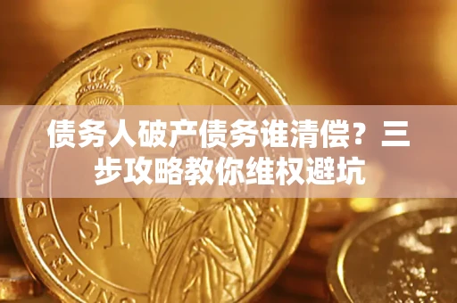 武汉债务人破产债务谁清偿?三步攻略教你维权避坑 武汉债务人破产债务谁清偿?三步攻略教你维权避坑