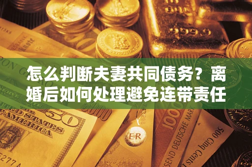 武汉怎么判断夫妻共同债务？离婚后如何处理避免连带责任？