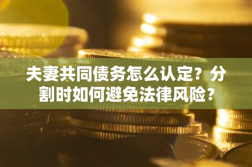 武汉夫妻共同债务怎么认定？分割时如何避免法律风险？