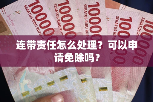 武汉连带责任怎么处理？可以申请免除吗？