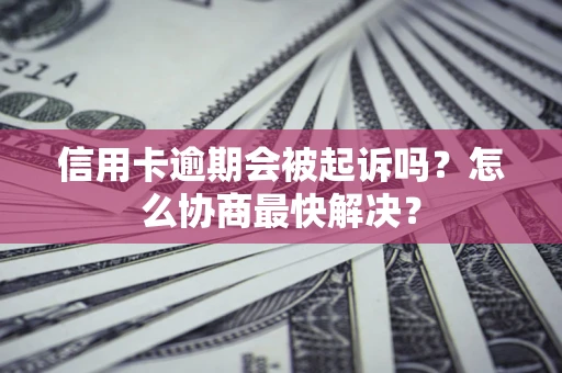 武汉信用卡逾期会被起诉吗？怎么协商最快解决？