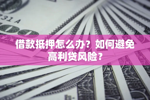 武汉借款抵押怎么办？如何避免高利贷风险？