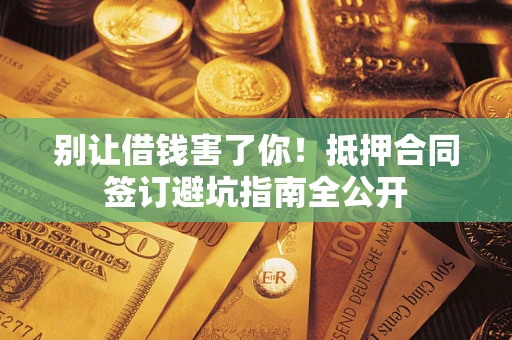 武汉别让借钱害了你！抵押合同签订避坑指南全公开