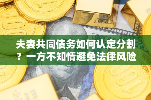 武汉夫妻共同债务如何认定分割？一方不知情避免法律风险必看！