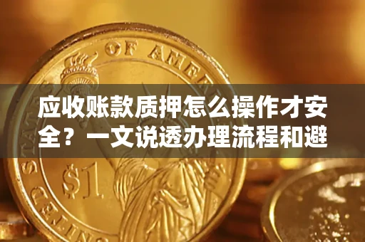 武汉应收账款质押怎么操作才安全？一文说透办理流程和避险绝招